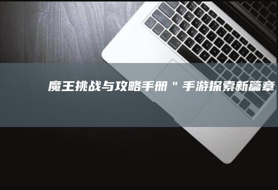 魔王挑战与攻略手册＂手游探索新篇章